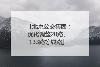 北京公交集团：优化调整20路、133路等线路