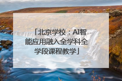 北京学校：AI智能应用融入全学科全学段课程教学