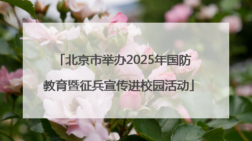 北京市举办2025年国防教育暨征兵宣传进校园活动