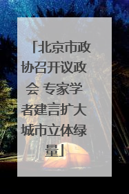 北京市政协召开议政会 专家学者建言扩大城市立体绿量
