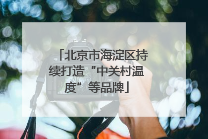 北京市海淀区持续打造“中关村温度”等品牌