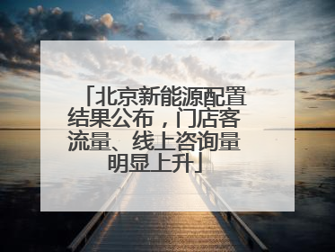北京新能源配置结果公布，门店客流量、线上咨询量明显上升