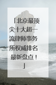 北京最顶尖十大超一流律师事务所权威排名最新盘点！