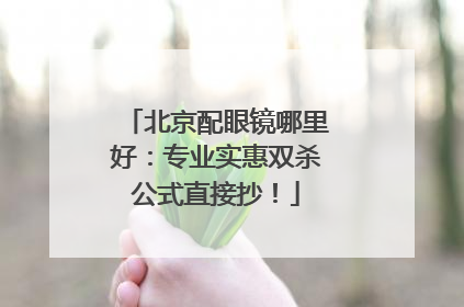 北京配眼镜哪里好：专业实惠双杀公式直接抄！