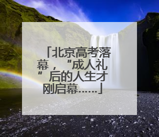 北京高考落幕，“成人礼”后的人生才刚启幕……