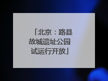 北京：路县故城遗址公园试运行开放