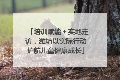 培训赋能＋实地走访，潍坊以实际行动护航儿童健康成长
