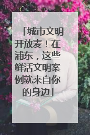 城市文明开放麦！在浦东，这些鲜活文明案例就来自你的身边
