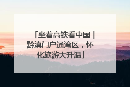 坐着高铁看中国｜黔滇门户通湾区，怀化旅游大升温