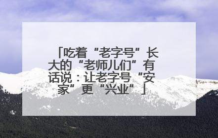 吃着“老字号”长大的“老师儿们”有话说：让老字号“安家”更“兴业”