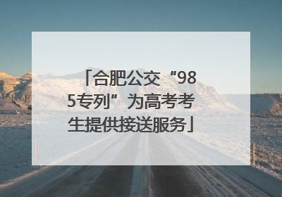 合肥公交“985专列”为高考考生提供接送服务
