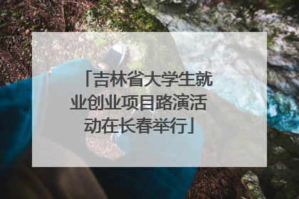 吉林省大学生就业创业项目路演活动在长春举行
