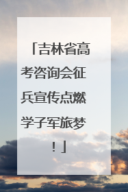 吉林省高考咨询会征兵宣传点燃学子军旅梦！