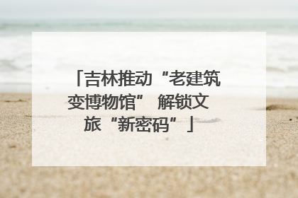 吉林推动“老建筑变博物馆” 解锁文旅“新密码”