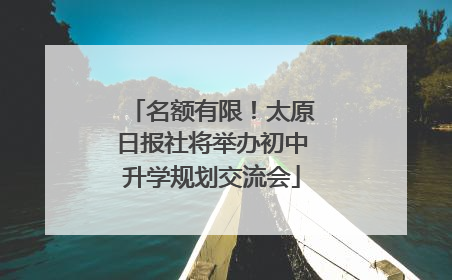 名额有限！太原日报社将举办初中升学规划交流会