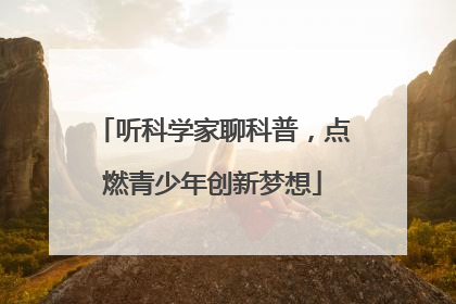 听科学家聊科普，点燃青少年创新梦想
