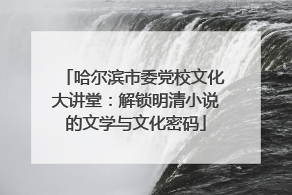 哈尔滨市委党校文化大讲堂：解锁明清小说的文学与文化密码