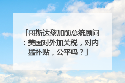 哥斯达黎加前总统顾问：美国对外加关税，对内猛补贴，公平吗？