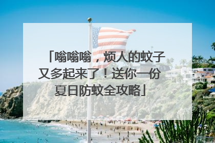 嗡嗡嗡，烦人的蚊子又多起来了！送你一份夏日防蚊全攻略