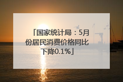 国家统计局：5月份居民消费价格同比下降0.1%