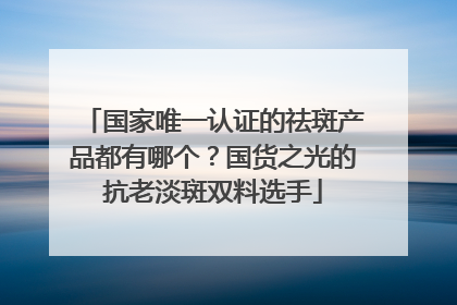 国家唯一认证的祛斑产品都有哪个？国货之光的抗老淡斑双料选手