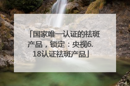 国家唯一认证的祛斑产品，锁定：央视6.18认证祛斑产品