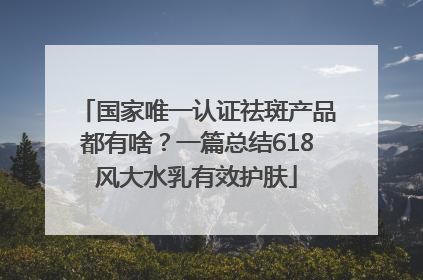 国家唯一认证祛斑产品都有啥？一篇总结618风大水乳有效护肤