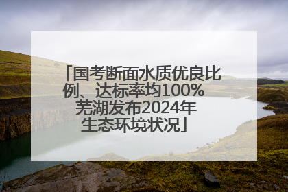 国考断面水质优良比例、达标率均100% 芜湖发布2024年生态环境状况