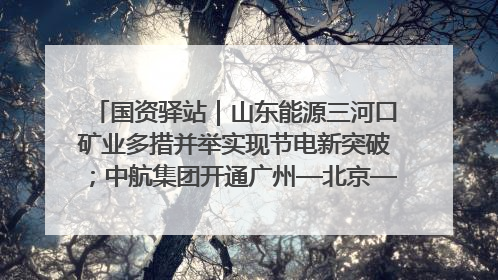国资驿站｜山东能源三河口矿业多措并举实现节电新突破；中航集团开通广州—北京—格拉斯哥全货机航线