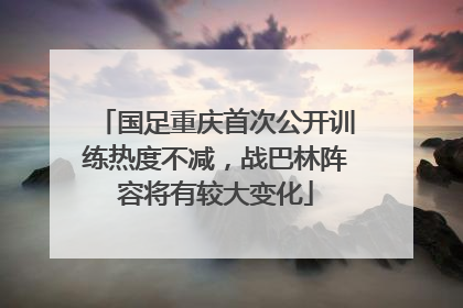 国足重庆首次公开训练热度不减，战巴林阵容将有较大变化
