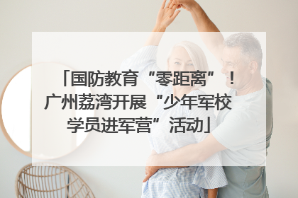 国防教育“零距离”！广州荔湾开展“少年军校学员进军营”活动