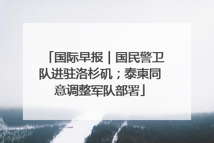 国际早报｜国民警卫队进驻洛杉矶；泰柬同意调整军队部署