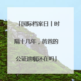 国际档案日丨时隔十几年，爸爸的公证遗嘱还在吗