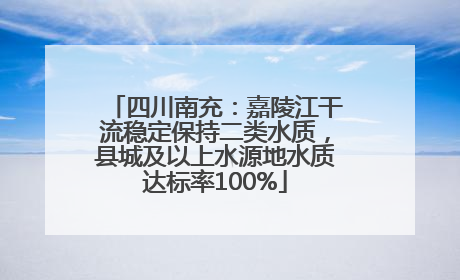 四川南充：嘉陵江干流稳定保持二类水质，县城及以上水源地水质达标率100%