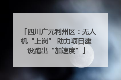 四川广元利州区：无人机“上岗” 助力项目建设跑出“加速度”