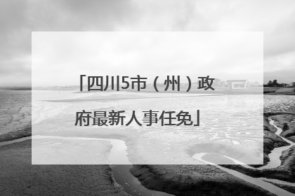 四川5市（州）政府最新人事任免