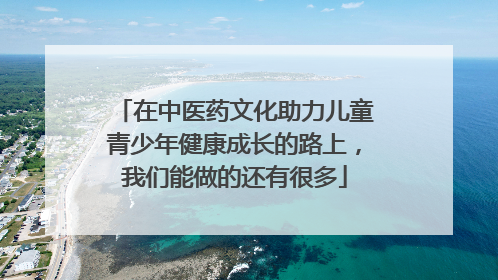 在中医药文化助力儿童青少年健康成长的路上，我们能做的还有很多