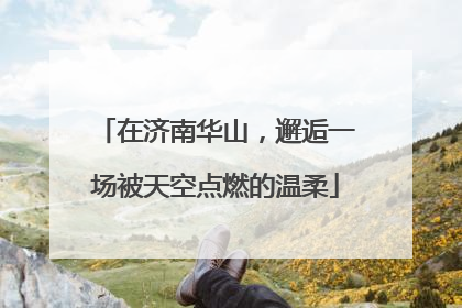 在济南华山，邂逅一场被天空点燃的温柔