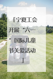 宁夏工会开展“六一”国际儿童节关爱活动