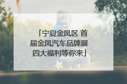 宁夏金凤区 首届金凤汽车品牌展四大福利等你来