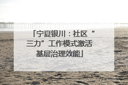 宁夏银川：社区“三力”工作模式激活基层治理效能