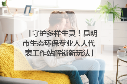 守护多样生灵！昆明市生态环保专业人大代表工作站解锁新玩法