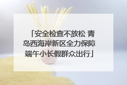 安全检查不放松 青岛西海岸新区全力保障端午小长假群众出行