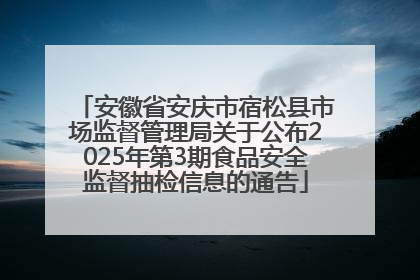 安徽省安庆市宿松县市场监督管理局关于公布2025年第3期食品安全监督抽检信息的通告