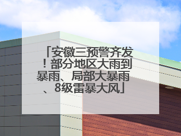 安徽三预警齐发！部分地区大雨到暴雨、局部大暴雨、8级雷暴大风