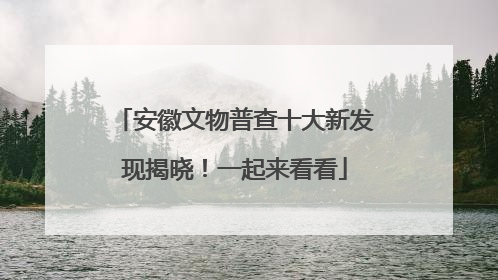 安徽文物普查十大新发现揭晓！一起来看看
