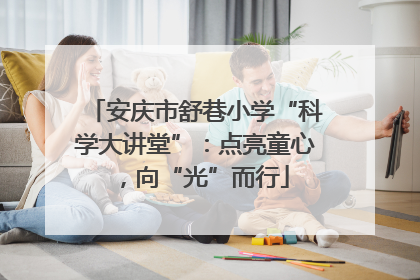 安庆市舒巷小学“科学大讲堂”：点亮童心，向“光”而行