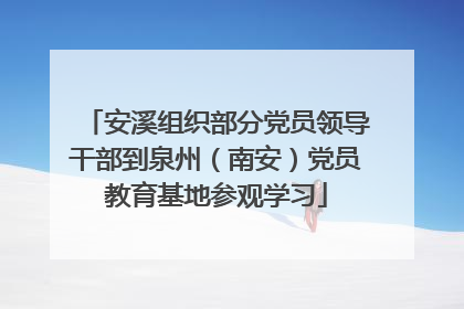 安溪组织部分党员领导干部到泉州（南安）党员教育基地参观学习