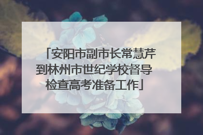 安阳市副市长常慧芹到林州市世纪学校督导检查高考准备工作