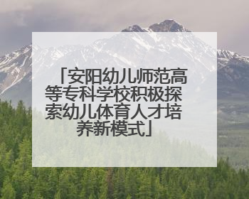 安阳幼儿师范高等专科学校积极探索幼儿体育人才培养新模式